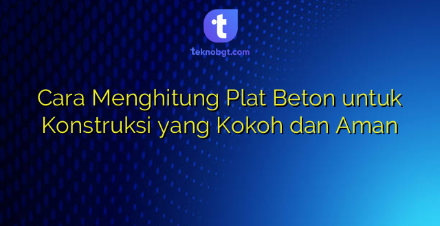 Cara Menghitung Plat Beton untuk Konstruksi yang Kokoh dan Aman