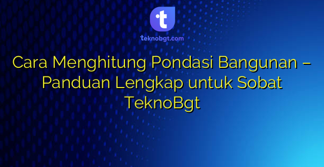 Cara Menghitung Pondasi Bangunan – Panduan Lengkap untuk Sobat TeknoBgt