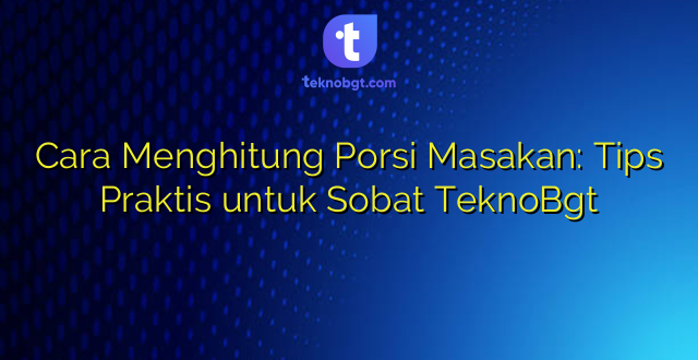 Cara Menghitung Porsi Masakan: Tips Praktis untuk Sobat TeknoBgt