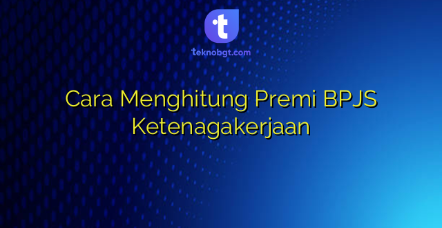 Cara Menghitung Premi BPJS Ketenagakerjaan