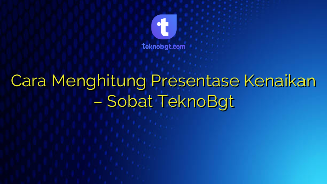 Cara Menghitung Presentase Kenaikan – Sobat TeknoBgt – TEKNO BANGET