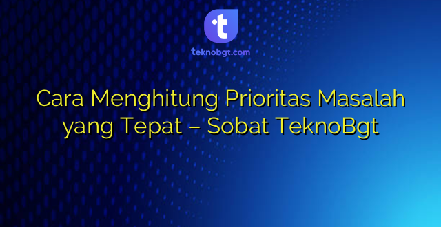 Cara Menghitung Prioritas Masalah yang Tepat – Sobat TeknoBgt
