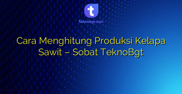 Cara Menghitung Produksi Kelapa Sawit – Sobat TeknoBgt
