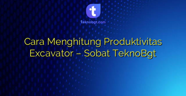 Cara Menghitung Produktivitas Excavator – Sobat TeknoBgt