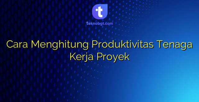 Cara Menghitung Produktivitas Tenaga Kerja Proyek