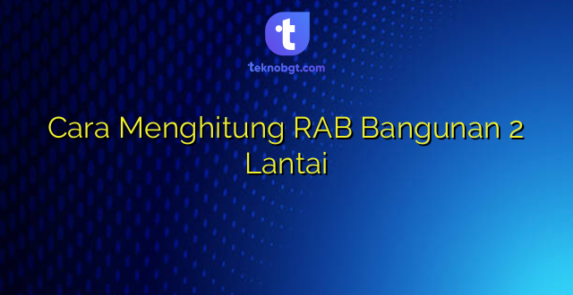 Cara Menghitung RAB Bangunan 2 Lantai