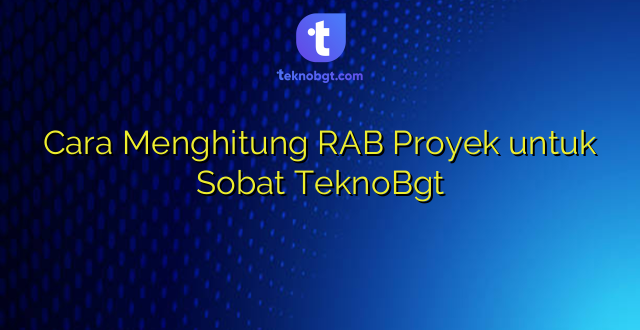 Cara Menghitung RAB Proyek untuk Sobat TeknoBgt