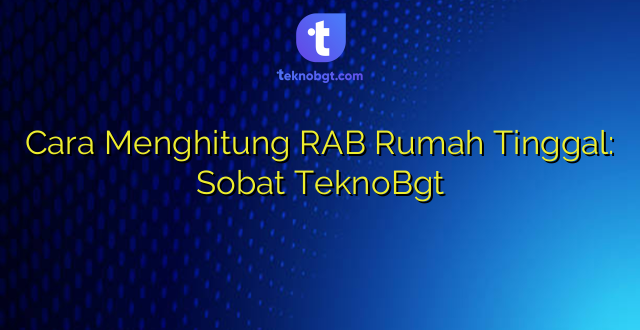 Cara Menghitung RAB Rumah Tinggal: Sobat TeknoBgt