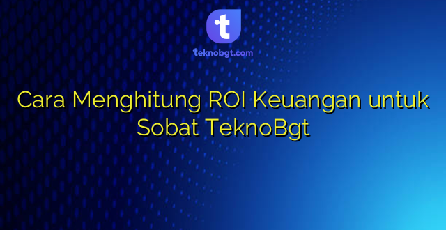 Cara Menghitung ROI Keuangan untuk Sobat TeknoBgt