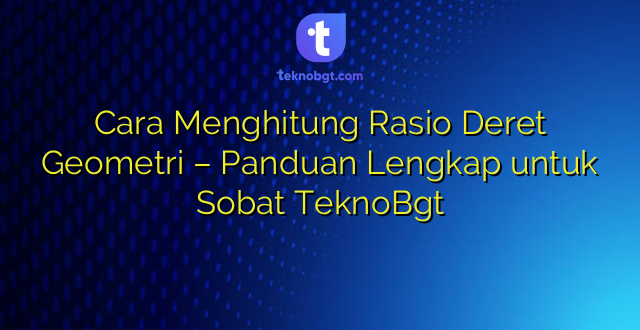 Cara Menghitung Rasio Deret Geometri – Panduan Lengkap untuk Sobat TeknoBgt