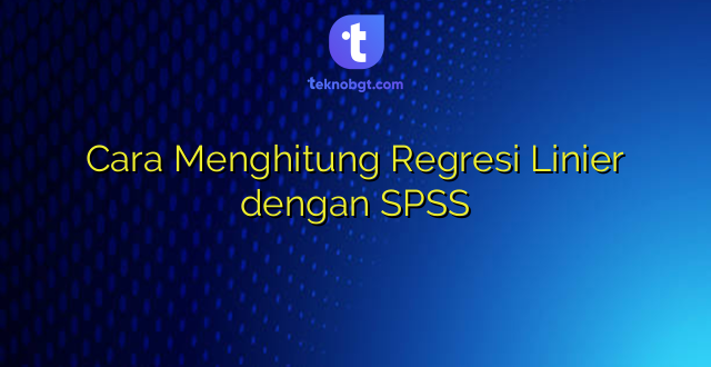 Cara Menghitung Regresi Linier dengan SPSS