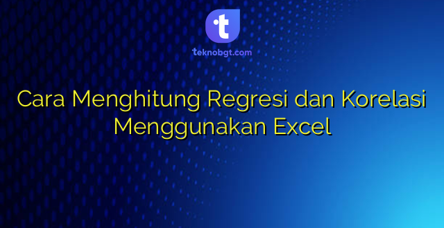 Cara Menghitung Regresi dan Korelasi Menggunakan Excel