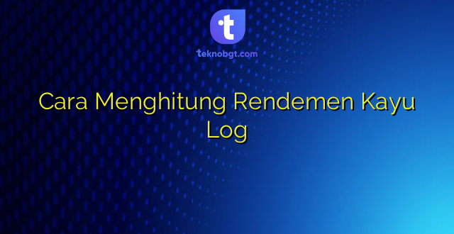 Cara Menghitung Rendemen Kayu Log
