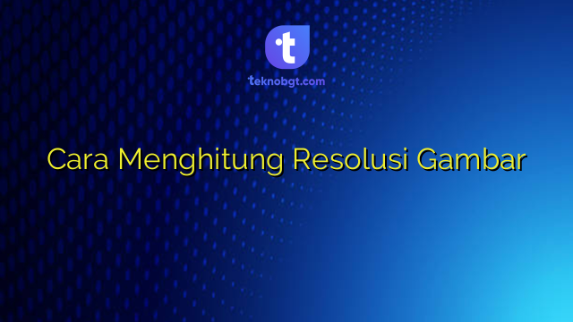 Cara Menghitung Resolusi Gambar – TEKNO BANGET