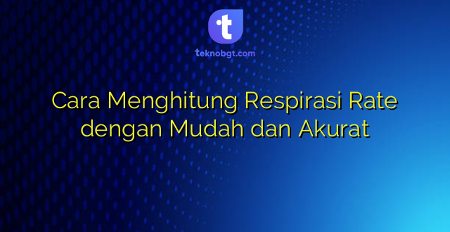 Cara Menghitung Respirasi Rate dengan Mudah dan Akurat