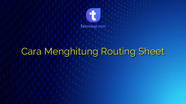 Cara Menghitung Routing Sheet – TEKNO BANGET