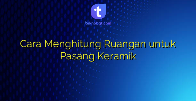 Cara Menghitung Ruangan untuk Pasang Keramik