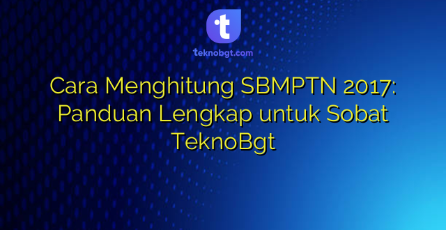 Cara Menghitung SBMPTN 2017: Panduan Lengkap untuk Sobat TeknoBgt