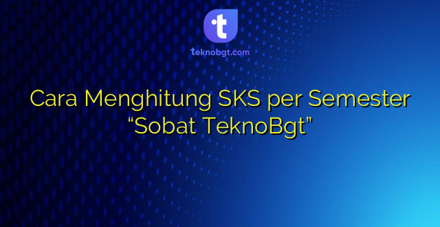 Cara Menghitung SKS per Semester “Sobat TeknoBgt”