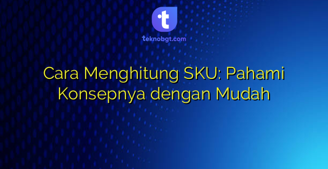 Cara Menghitung SKU: Pahami Konsepnya dengan Mudah