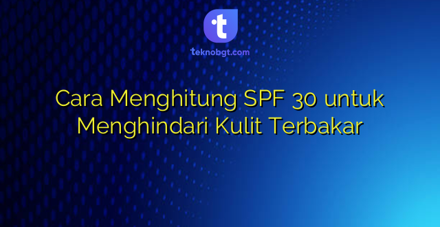 Cara Menghitung SPF 30 untuk Menghindari Kulit Terbakar