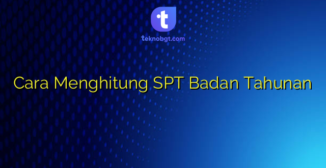 Cara Menghitung SPT Badan Tahunan