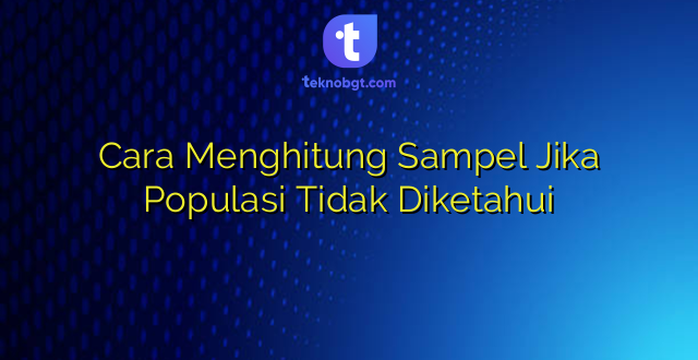 Cara Menghitung Sampel Jika Populasi Tidak Diketahui