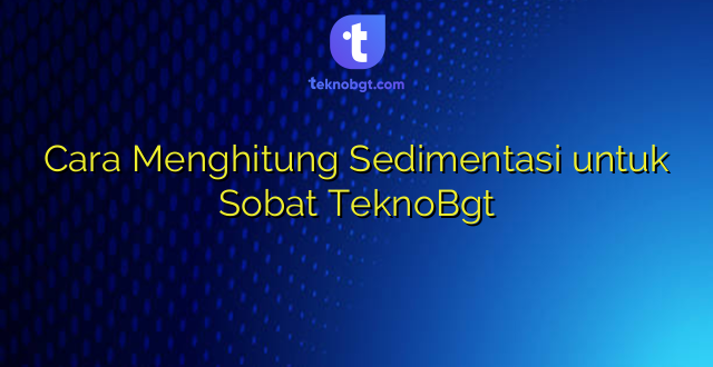 Cara Menghitung Sedimentasi untuk Sobat TeknoBgt