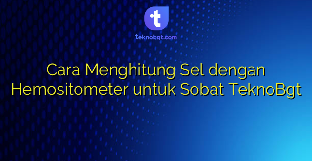 Cara Menghitung Sel dengan Hemositometer untuk Sobat TeknoBgt