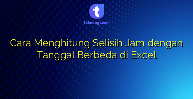 Cara Menghitung Selisih Jam dengan Tanggal Berbeda di Excel