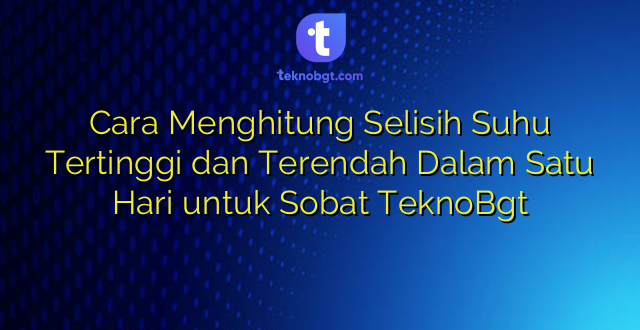 Cara Menghitung Selisih Suhu Tertinggi dan Terendah Dalam Satu Hari untuk Sobat TeknoBgt