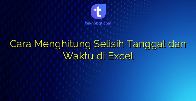 Cara Menghitung Selisih Tanggal dan Waktu di Excel