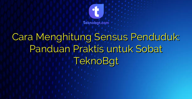 Cara Menghitung Sensus Penduduk: Panduan Praktis untuk Sobat TeknoBgt