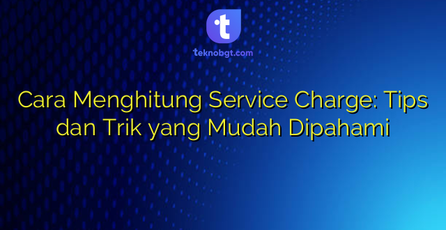 Cara Menghitung Service Charge: Tips dan Trik yang Mudah Dipahami
