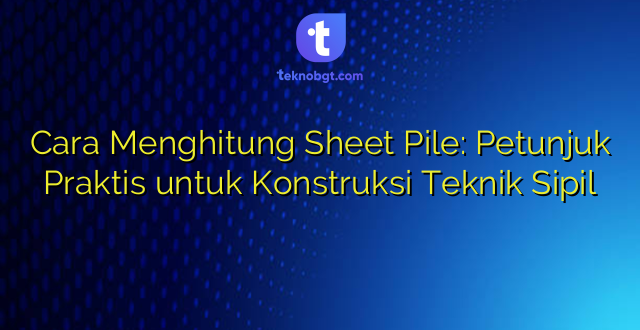 Cara Menghitung Sheet Pile: Petunjuk Praktis untuk Konstruksi Teknik Sipil