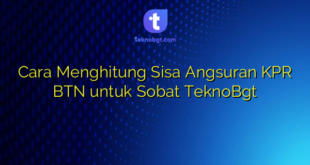 Cara Menghitung Sisa Angsuran KPR BTN untuk Sobat TeknoBgt