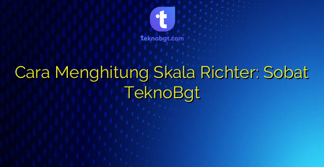 Cara Menghitung Skala Richter: Sobat TeknoBgt