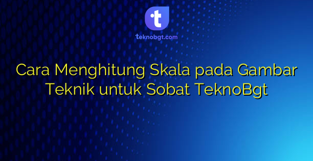 Cara Menghitung Skala pada Gambar Teknik untuk Sobat TeknoBgt