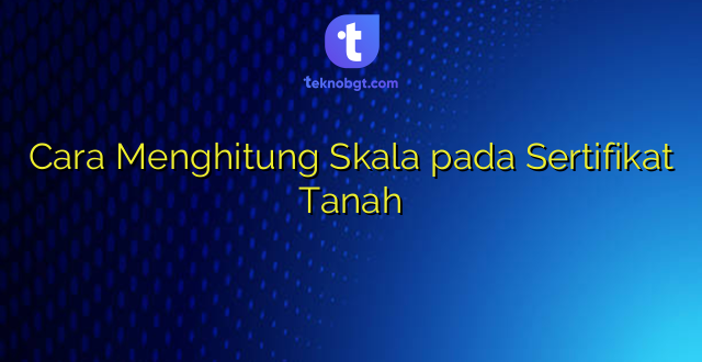Cara Menghitung Skala pada Sertifikat Tanah