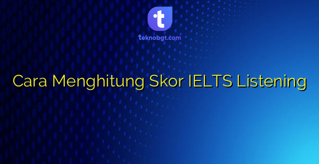 Cara Menghitung Skor IELTS Listening