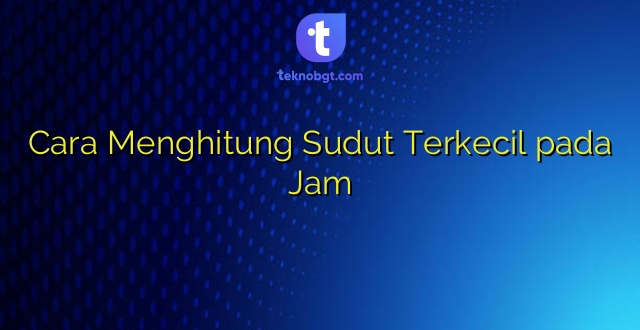 Cara Menghitung Sudut Terkecil pada Jam