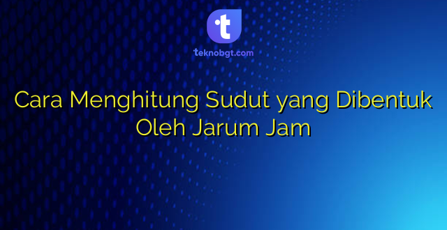Cara Menghitung Sudut yang Dibentuk Oleh Jarum Jam