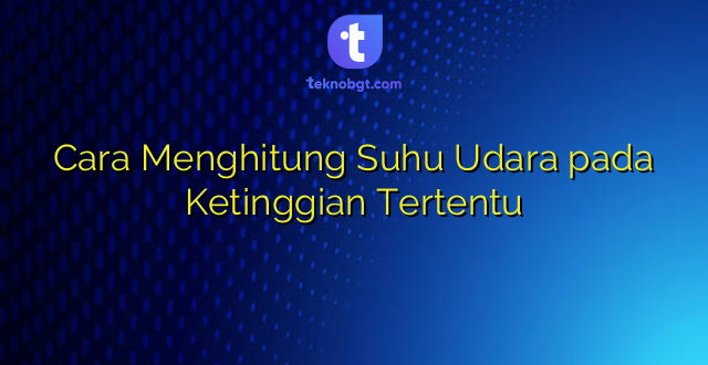 Cara Menghitung Suhu Udara pada Ketinggian Tertentu