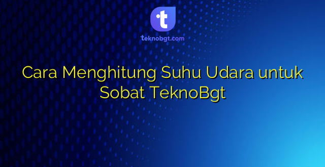 Cara Menghitung Suhu Udara untuk Sobat TeknoBgt