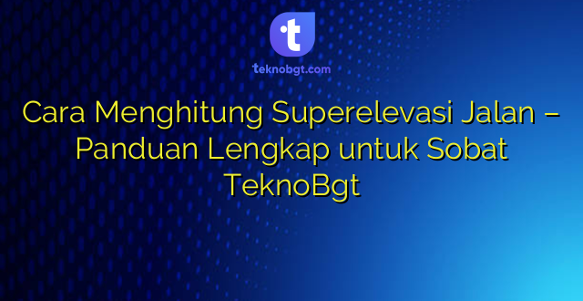 Cara Menghitung Superelevasi Jalan – Panduan Lengkap untuk Sobat TeknoBgt