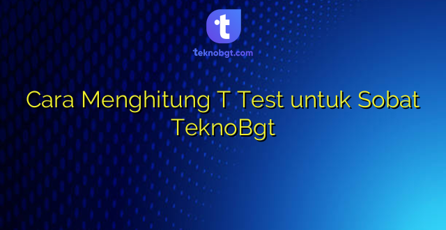 Cara Menghitung T Test untuk Sobat TeknoBgt