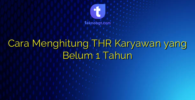 Cara Menghitung THR Karyawan yang Belum 1 Tahun