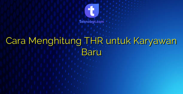 Cara Menghitung THR untuk Karyawan Baru