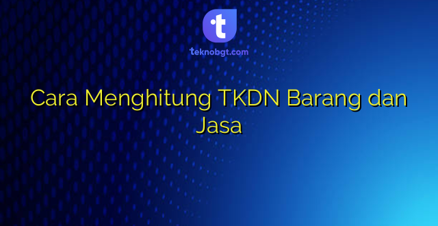 Cara Menghitung TKDN Barang dan Jasa