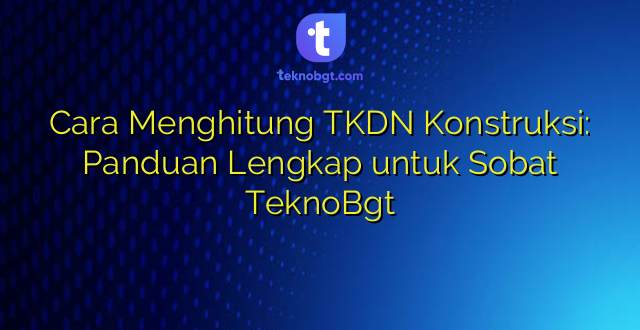 Cara Menghitung TKDN Konstruksi: Panduan Lengkap untuk Sobat TeknoBgt